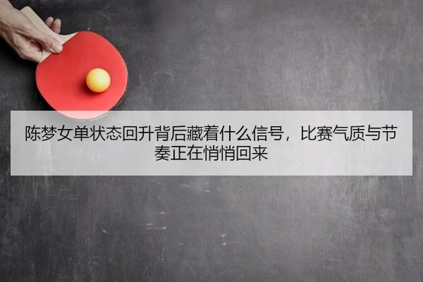 陈梦女单状态回升背后藏着什么信号，比赛气质与节奏正在悄悄回来